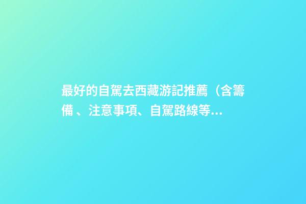 最好的自駕去西藏游記推薦（含籌備、注意事項、自駕路線等）